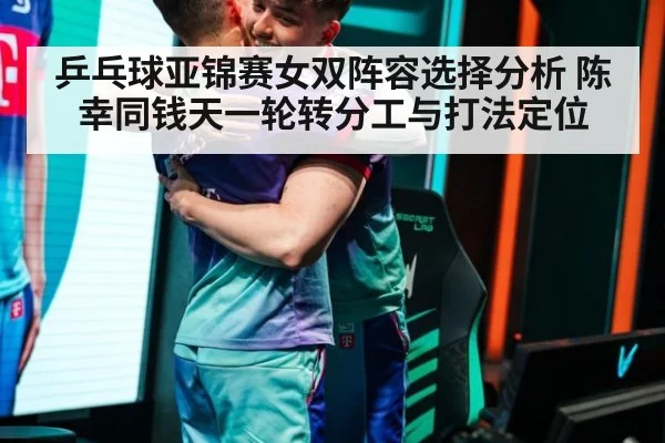 乒乓球亚锦赛女双阵容选择分析 陈幸同钱天一轮转分工与打法定位