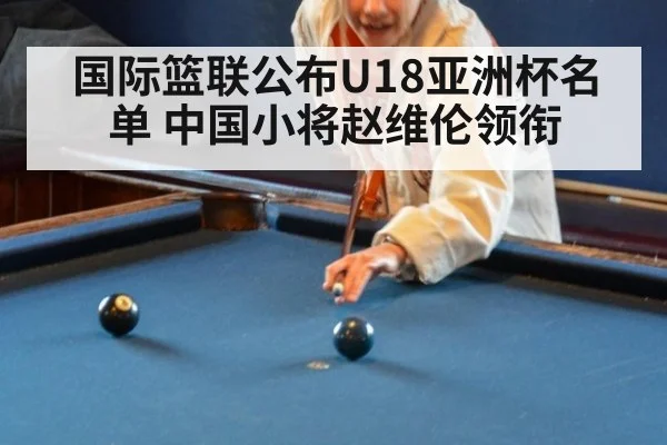 国际篮联公布U18亚洲杯名单 中国小将赵维伦领衔