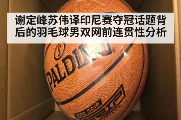 谢定峰苏伟译印尼赛夺冠话题背后的羽毛球男双网前连贯性分析