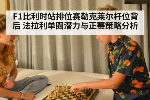 F1比利时站排位赛勒克莱尔杆位背后 法拉利单圈潜力与正赛策略分析